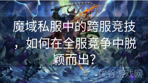 魔域私服中的跨服竞技，如何在全服竞争中脱颖而出？