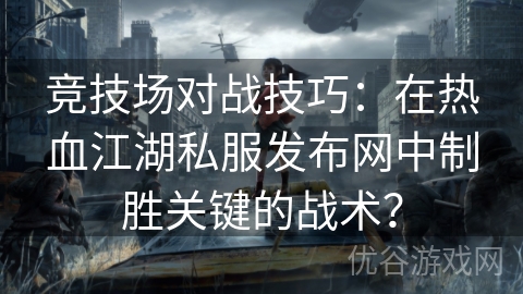 竞技场对战技巧：在热血江湖私服发布网中制胜关键的战术？