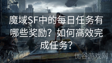 魔域SF中的每日任务有哪些奖励？如何高效完成任务？