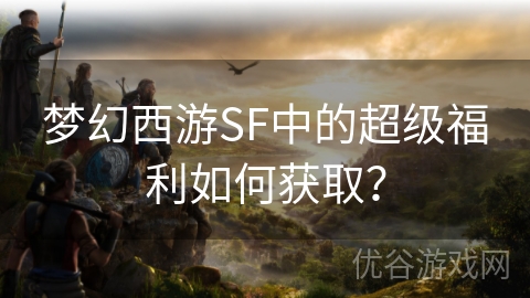 梦幻西游SF中的超级福利如何获取？