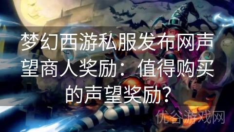 梦幻西游私服发布网声望商人奖励：值得购买的声望奖励？