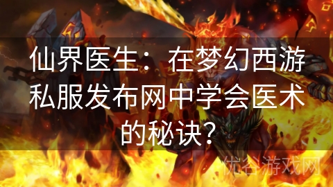 仙界医生：在梦幻西游私服发布网中学会医术的秘诀？