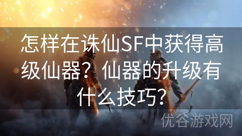 怎样在诛仙SF中获得高级仙器？仙器的升级有什么技巧？