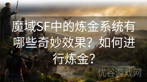 魔域SF中的炼金系统有哪些奇妙效果？如何进行炼金？