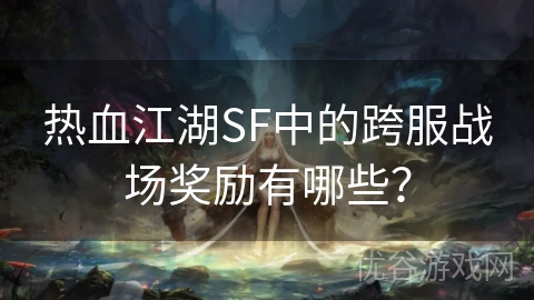 热血江湖SF中的跨服战场奖励有哪些？