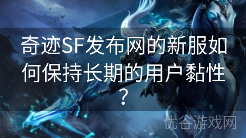 奇迹SF发布网的新服如何保持长期的用户黏性？