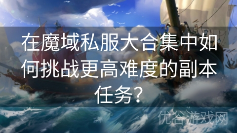 在魔域私服大合集中如何挑战更高难度的副本任务？