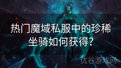 热门魔域私服中的珍稀坐骑如何获得？