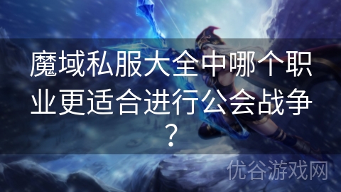 魔域私服大全中哪个职业更适合进行公会战争？