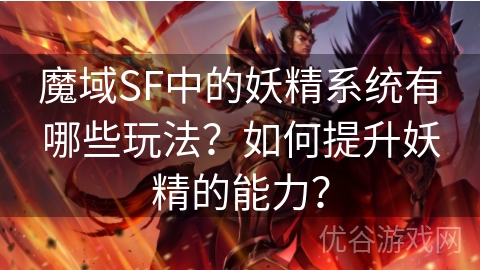 魔域SF中的妖精系统有哪些玩法？如何提升妖精的能力？