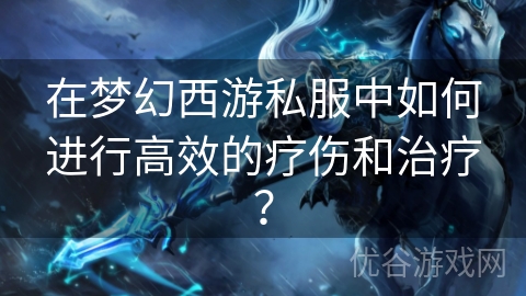 在梦幻西游私服中如何进行高效的疗伤和治疗？