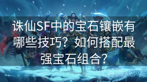 诛仙SF中的宝石镶嵌有哪些技巧？如何搭配最强宝石组合？