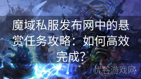 魔域私服发布网中的悬赏任务攻略：如何高效完成？