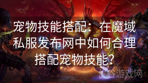 宠物技能搭配：在魔域私服发布网中如何合理搭配宠物技能？