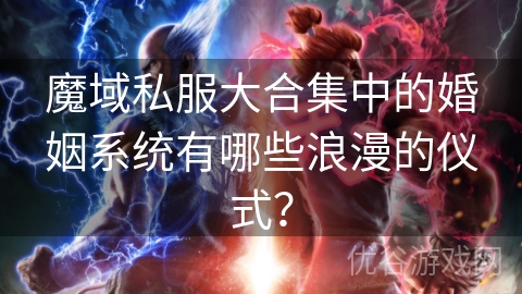 魔域私服大合集中的婚姻系统有哪些浪漫的仪式？