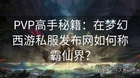 PVP高手秘籍：在梦幻西游私服发布网如何称霸仙界？