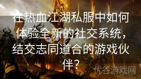 在热血江湖私服中如何体验全新的社交系统，结交志同道合的游戏伙伴？