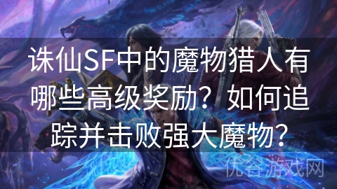 诛仙SF中的魔物猎人有哪些高级奖励？如何追踪并击败强大魔物？