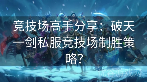 竞技场高手分享：破天一剑私服竞技场制胜策略？