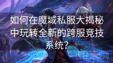 如何在魔域私服大揭秘中玩转全新的跨服竞技系统？