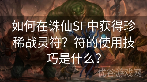 如何在诛仙SF中获得珍稀战灵符？符的使用技巧是什么？