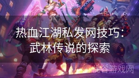 热血江湖私发网技巧：武林传说的探索