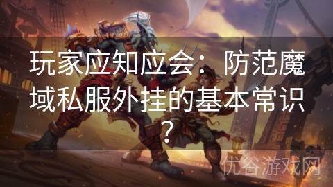 玩家应知应会：防范魔域私服外挂的基本常识？