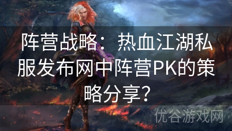 阵营战略：热血江湖私服发布网中阵营PK的策略分享？