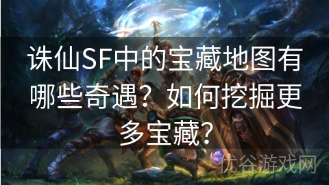 诛仙SF中的宝藏地图有哪些奇遇？如何挖掘更多宝藏？