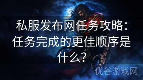 私服发布网任务攻略：任务完成的更佳顺序是什么？