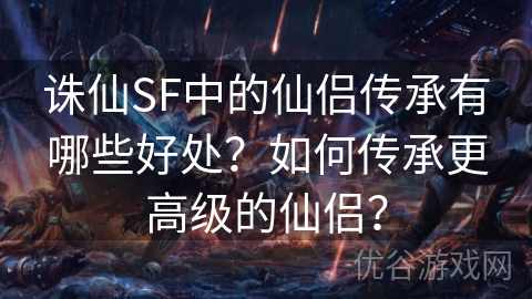 诛仙SF中的仙侣传承有哪些好处？如何传承更高级的仙侣？