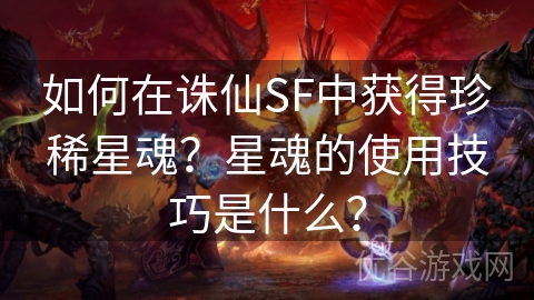 如何在诛仙SF中获得珍稀星魂？星魂的使用技巧是什么？