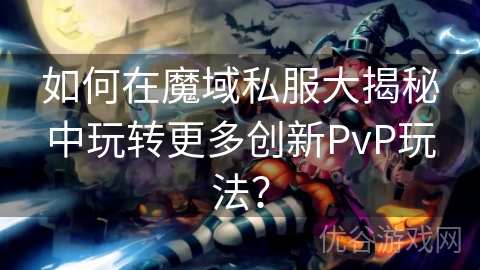 如何在魔域私服大揭秘中玩转更多创新PvP玩法？