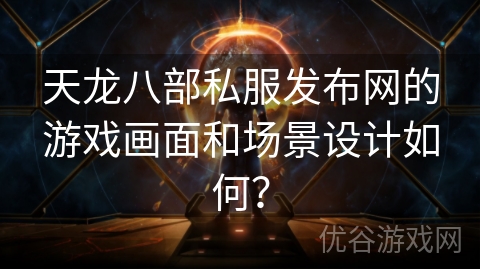 天龙八部私服发布网的游戏画面和场景设计如何？