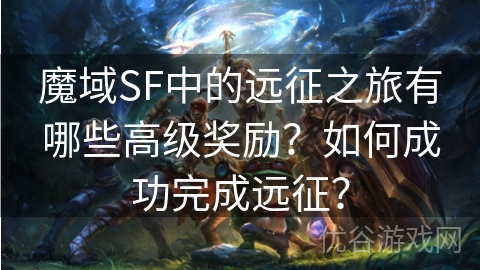 魔域SF中的远征之旅有哪些高级奖励？如何成功完成远征？