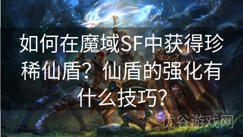 如何在魔域SF中获得珍稀仙盾？仙盾的强化有什么技巧？