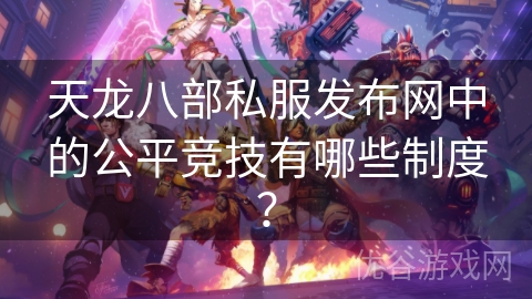 天龙八部私服发布网中的公平竞技有哪些制度？