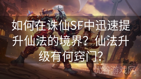 如何在诛仙SF中迅速提升仙法的境界？仙法升级有何窍门？