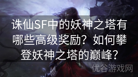 诛仙SF中的妖神之塔有哪些高级奖励？如何攀登妖神之塔的巅峰？