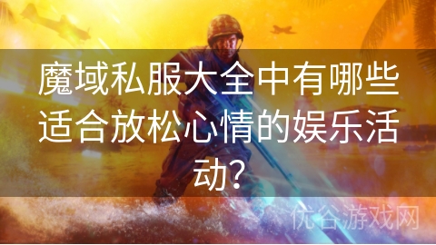 魔域私服大全中有哪些适合放松心情的娱乐活动？