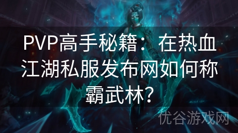 PVP高手秘籍：在热血江湖私服发布网如何称霸武林？