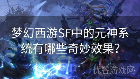 梦幻西游SF中的元神系统有哪些奇妙效果？