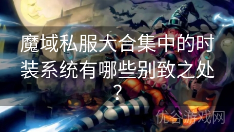 魔域私服大合集中的时装系统有哪些别致之处？