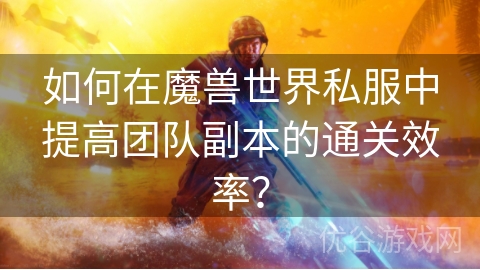 如何在魔兽世界私服中提高团队副本的通关效率？