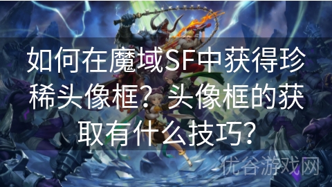 如何在魔域SF中获得珍稀头像框？头像框的获取有什么技巧？