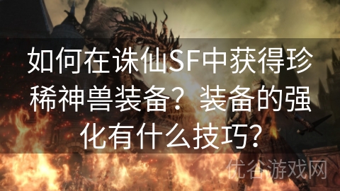 如何在诛仙SF中获得珍稀神兽装备？装备的强化有什么技巧？