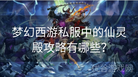 梦幻西游私服中的仙灵殿攻略有哪些？