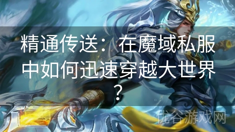 精通传送：在魔域私服中如何迅速穿越大世界？