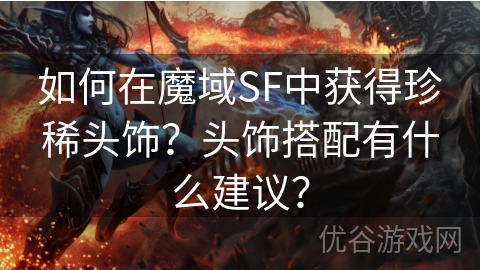 如何在魔域SF中获得珍稀头饰？头饰搭配有什么建议？