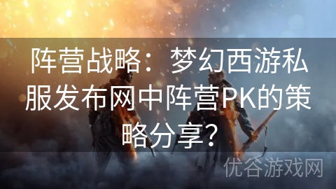 阵营战略：梦幻西游私服发布网中阵营PK的策略分享？